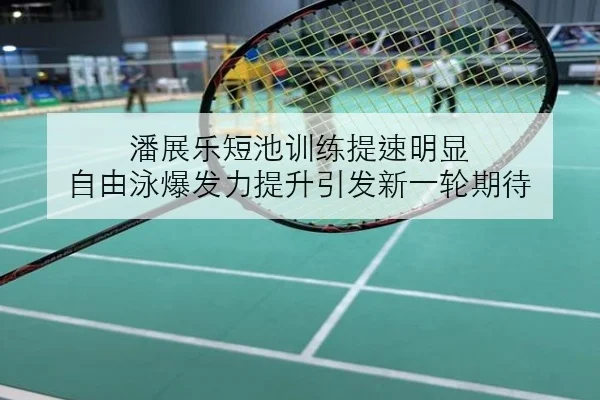 潘展乐短池训练提速明显 自由泳爆发力提升引发新一轮期待
