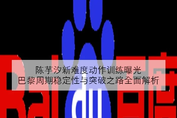 陈芋汐新难度动作训练曝光 巴黎周期稳定性与突破之路全面解析