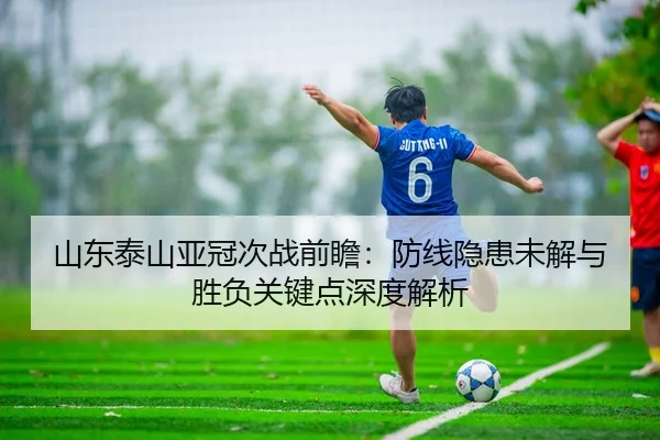 山东泰山亚冠次战前瞻：防线隐患未解与胜负关键点深度解析